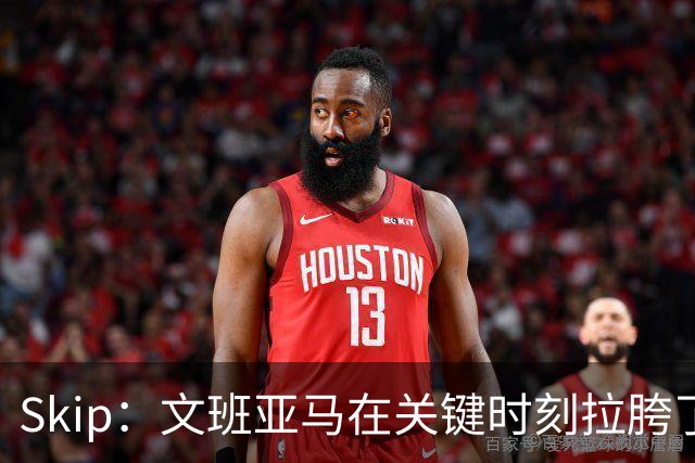 Skip：文班亚马在关键时刻拉胯了 他投丢了两个关键球+致命的失误